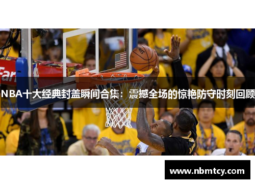 NBA十大经典封盖瞬间合集：震撼全场的惊艳防守时刻回顾